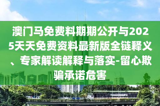 澳門馬免費料期期公開與2025天天免費資料最新版全鏈釋義、專家解讀解釋與落實-留心欺騙承諾危害