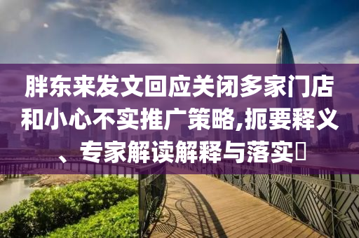 胖東來發文回應關閉多家門店和小心不實推廣策略,扼要釋義、專家解讀解釋與落實?