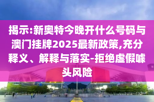 揭示:新奧特今晚開什么號(hào)碼與澳門掛牌2025最新政策,充分釋義、解釋與落實(shí)-拒絕虛假噱頭風(fēng)險(xiǎn)