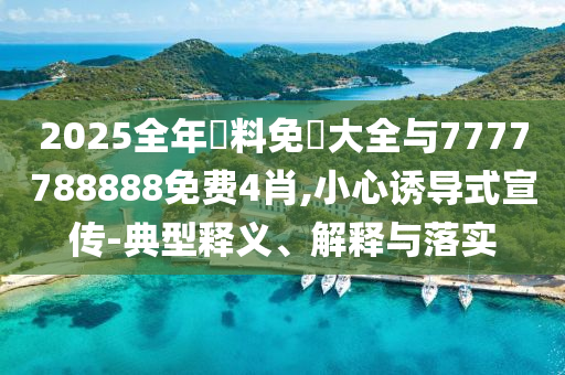 2025全年資料免費(fèi)大全與7777788888免費(fèi)4肖,小心誘導(dǎo)式宣傳-典型釋義、解釋與落實(shí)