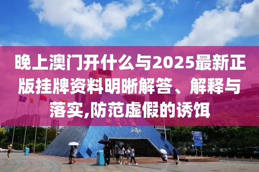 晚上澳門開什么與2025最新正版掛牌資料明晰解答、解釋與落實(shí),防范虛假的誘餌