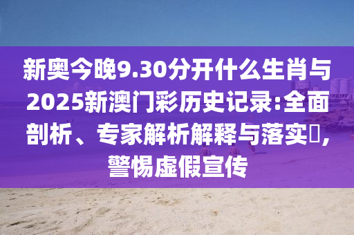新奧今晚9.30分開什么生肖與2025新澳門彩歷史記錄:全面剖析、專家解析解釋與落實(shí)?,警惕虛假宣傳