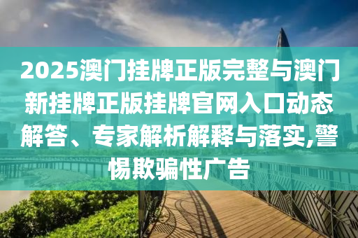 2025澳門掛牌正版完整與澳門新掛牌正版掛牌官網(wǎng)入口動(dòng)態(tài)解答、專家解析解釋與落實(shí),警惕欺騙性廣告