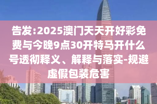 告發(fā):2025澳門天天開好彩免費(fèi)與今晚9點(diǎn)30開特馬開什么號(hào)透徹釋義、解釋與落實(shí)-規(guī)避虛假包裝危害