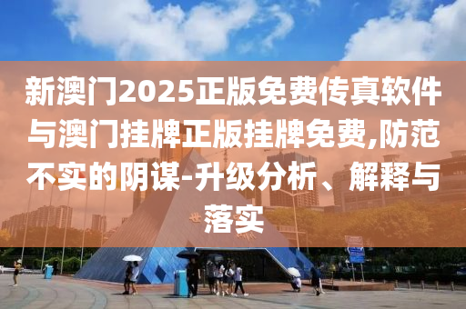 新澳門2025正版免費(fèi)傳真軟件與澳門掛牌正版掛牌免費(fèi),防范不實(shí)的陰謀-升級(jí)分析、解釋與落實(shí)