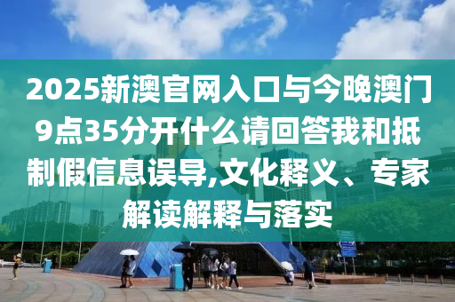 2025新澳官網入口與今晚澳門9點35分開什么請回答我和抵制假信息誤導,文化釋義、專家解讀解釋與落實