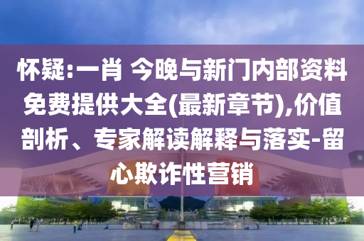 懷疑:一肖 今晚與新門內部資料免費提供大全(最新章節),價值剖析、專家解讀解釋與落實-留心欺詐性營銷