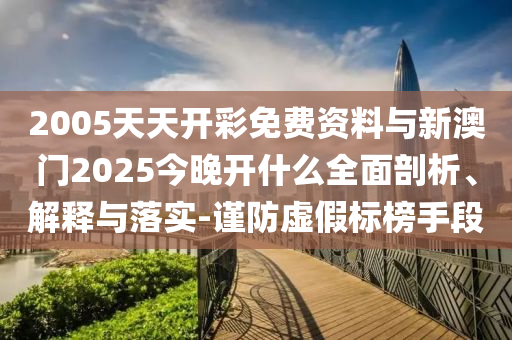 2005天天開彩免費資料與新澳門2025今晚開什么全面剖析、解釋與落實-謹防虛假標榜手段