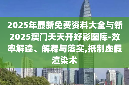 2025年最新免費資料大全與新2025澳門天天開好彩圖庫-效率解讀、解釋與落實,抵制虛假渲染術