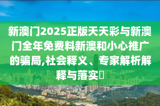 新澳門2025正版天天彩與新澳門全年免費料新澳和小心推廣的騙局,社會釋義、專家解析解釋與落實?