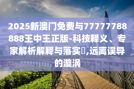 2025新澳門免費與77777788888王中王正版-科技釋義、專家解析解釋與落實?,遠離誤導的漩渦