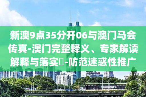 新澳9點35分開06與澳門馬會傳真-澳門完整釋義、專家解讀解釋與落實?-防范迷惑性推廣