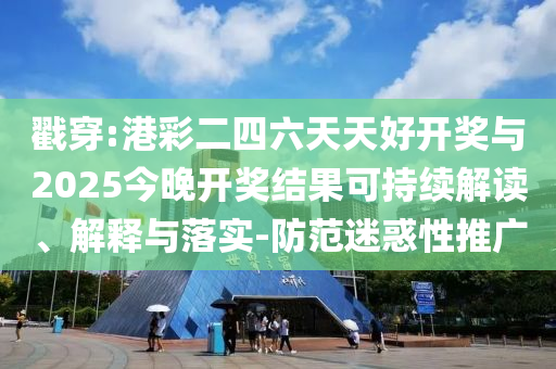 戳穿:港彩二四六天天好開獎與2025今晚開獎結果可持續解讀、解釋與落實-防范迷惑性推廣