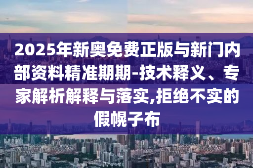 2025年新奧免費正版與新門內部資料精準期期-技術釋義、專家解析解釋與落實,拒絕不實的假幌子布