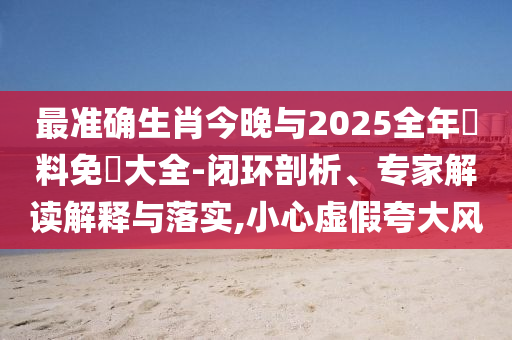 最準確生肖今晚與2025全年資料免費大全-閉環(huán)剖析、專家解讀解釋與落實,小心虛假夸大風