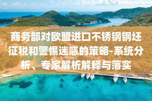 商務部對歐盟進口不銹鋼鋼坯征稅和警惕迷惑的策略-系統分析、專家解析解釋與落實