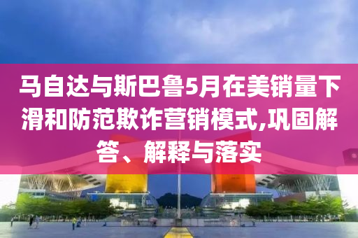 馬自達與斯巴魯5月在美銷量下滑和防范欺詐營銷模式,鞏固解答、解釋與落實