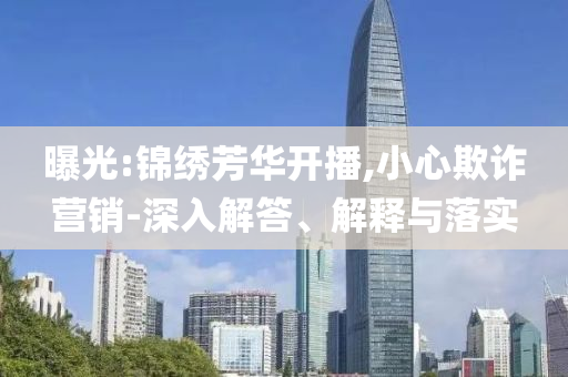 曝光:錦繡芳華開播,小心欺詐營銷-深入解答、解釋與落實