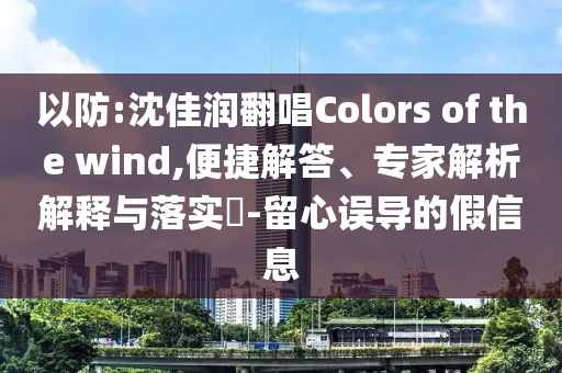 以防:沈佳潤翻唱Colors of the wind,便捷解答、專家解析解釋與落實?-留心誤導的假信息