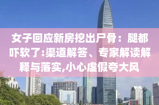 女子回應新房挖出尸骨：腿都嚇軟了:渠道解答、專家解讀解釋與落實,小心虛假夸大風