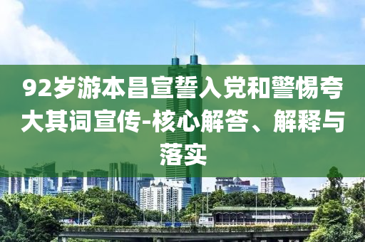 92歲游本昌宣誓入黨和警惕夸大其詞宣傳-核心解答、解釋與落實
