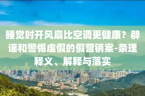 睡覺時開風扇比空調更健康？辟謠和警惕虛假的假營銷案-條理釋義、解釋與落實
