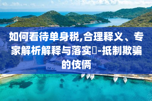 如何看待單身稅,合理釋義、專家解析解釋與落實?-抵制欺騙的伎倆