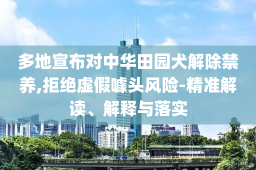 多地宣布對中華田園犬解除禁養,拒絕虛假噱頭風險-精準解讀、解釋與落實