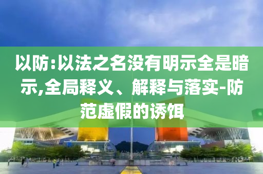 以防:以法之名沒有明示全是暗示,全局釋義、解釋與落實-防范虛假的誘餌