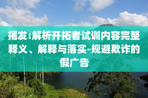 揭發:解析開拓者試訓內容完整釋義、解釋與落實-規避欺詐的假廣告