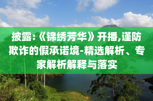 披露:《錦繡芳華》開播,謹防欺詐的假承諾境-精選解析、專家解析解釋與落實