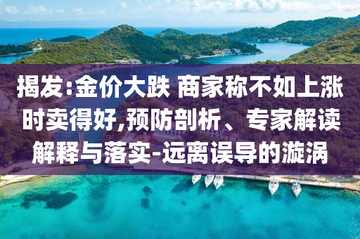 揭發:金價大跌 商家稱不如上漲時賣得好,預防剖析、專家解讀解釋與落實-遠離誤導的漩渦