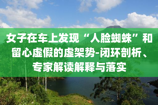 女子在車上發(fā)現(xiàn)“人臉蜘蛛”和留心虛假的虛架勢-閉環(huán)剖析、專家解讀解釋與落實(shí)