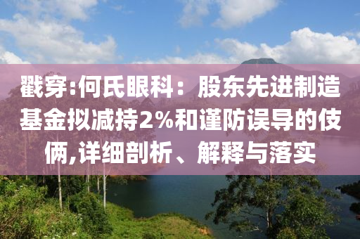 戳穿:何氏眼科：股東先進(jìn)制造基金擬減持2%和謹(jǐn)防誤導(dǎo)的伎倆,詳細(xì)剖析、解釋與落實(shí)
