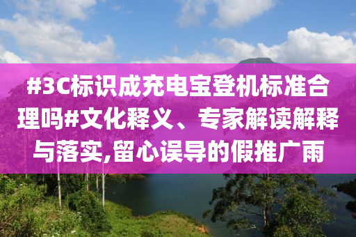 #3C標(biāo)識成充電寶登機(jī)標(biāo)準(zhǔn)合理嗎#文化釋義、專家解讀解釋與落實(shí),留心誤導(dǎo)的假推廣雨