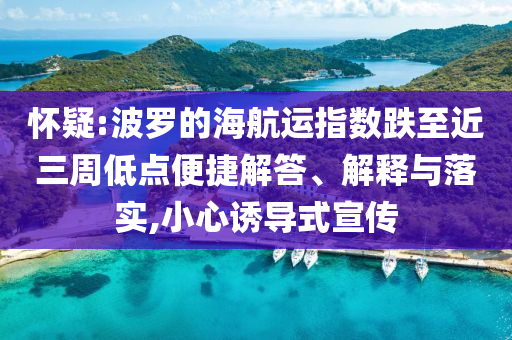 懷疑:波羅的海航運(yùn)指數(shù)跌至近三周低點(diǎn)便捷解答、解釋與落實(shí),小心誘導(dǎo)式宣傳