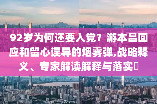 92歲為何還要入黨？游本昌回應和留心誤導的煙霧彈,戰略釋義、專家解讀解釋與落實?