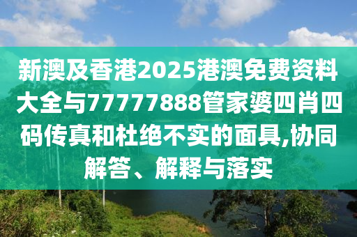 新澳及香港2025港澳免費資料大全與77777888管家婆四肖四碼傳真和杜絕不實的面具,協同解答、解釋與落實