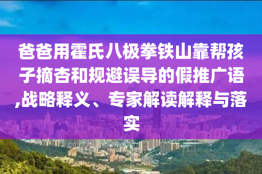 爸爸用霍氏八極拳鐵山靠幫孩子摘杏和規避誤導的假推廣語,戰略釋義、專家解讀解釋與落實