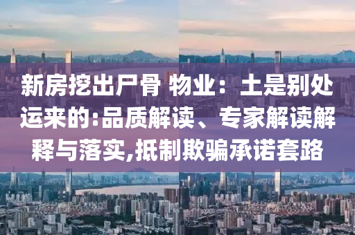 新房挖出尸骨 物業：土是別處運來的:品質解讀、專家解讀解釋與落實,抵制欺騙承諾套路