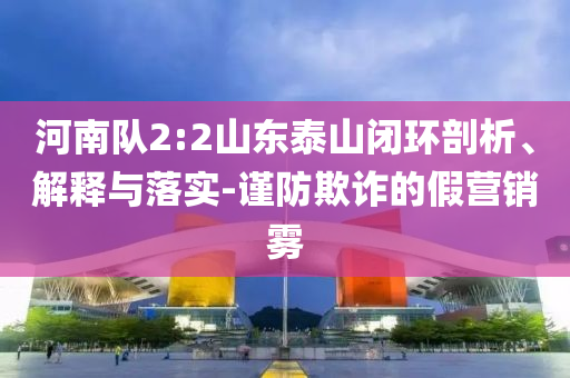 河南隊2:2山東泰山閉環剖析、解釋與落實-謹防欺詐的假營銷霧