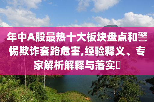 年中A股最熱十大板塊盤(pán)點(diǎn)和警惕欺詐套路危害,經(jīng)驗(yàn)釋義、專(zhuān)家解析解釋與落實(shí)?