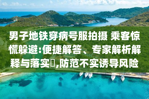男子地鐵穿病號(hào)服拍攝 乘客驚慌躲避:便捷解答、專(zhuān)家解析解釋與落實(shí)?,防范不實(shí)誘導(dǎo)風(fēng)險(xiǎn)