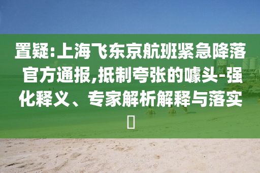 置疑:上海飛東京航班緊急降落 官方通報,抵制夸張的噱頭-強化釋義、專家解析解釋與落實?