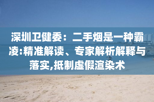 深圳衛健委：二手煙是一種霸凌:精準解讀、專家解析解釋與落實,抵制虛假渲染術
