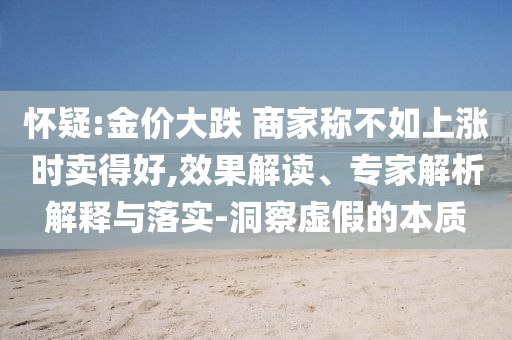懷疑:金價大跌 商家稱不如上漲時賣得好,效果解讀、專家解析解釋與落實-洞察虛假的本質
