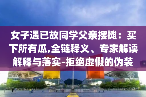 女子遇已故同學父親擺攤：買下所有瓜,全鏈釋義、專家解讀解釋與落實-拒絕虛假的偽裝
