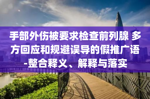 手部外傷被要求檢查前列腺 多方回應(yīng)和規(guī)避誤導(dǎo)的假推廣語(yǔ)-整合釋義、解釋與落實(shí)