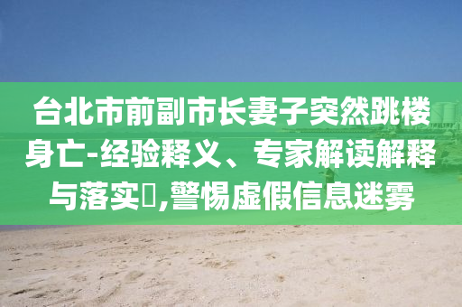 臺(tái)北市前副市長(zhǎng)妻子突然跳樓身亡-經(jīng)驗(yàn)釋義、專家解讀解釋與落實(shí)?,警惕虛假信息迷霧