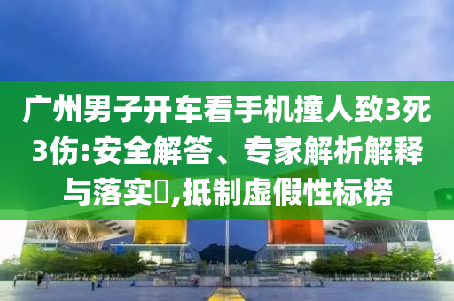 廣州男子開車看手機(jī)撞人致3死3傷:安全解答、專家解析解釋與落實(shí)?,抵制虛假性標(biāo)榜